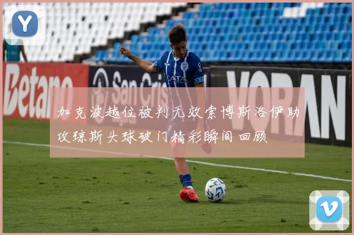 加克波越位被判无效索博斯洛伊助攻琼斯头球破门精彩瞬间回顾