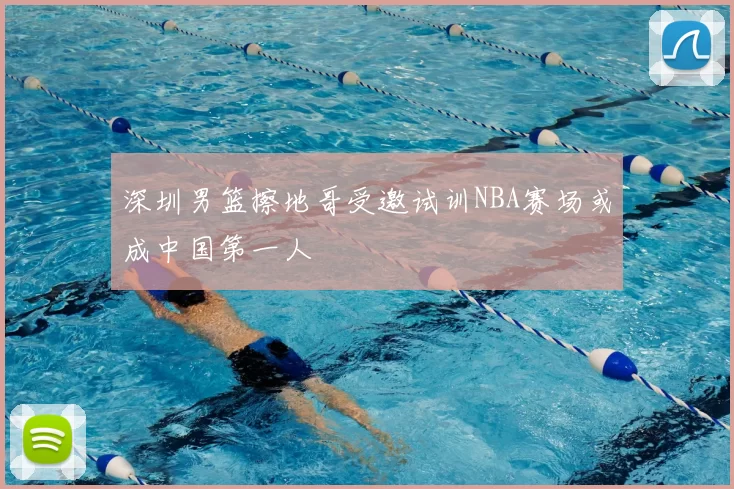 深圳男篮擦地哥受邀试训NBA赛场或成中国第一人