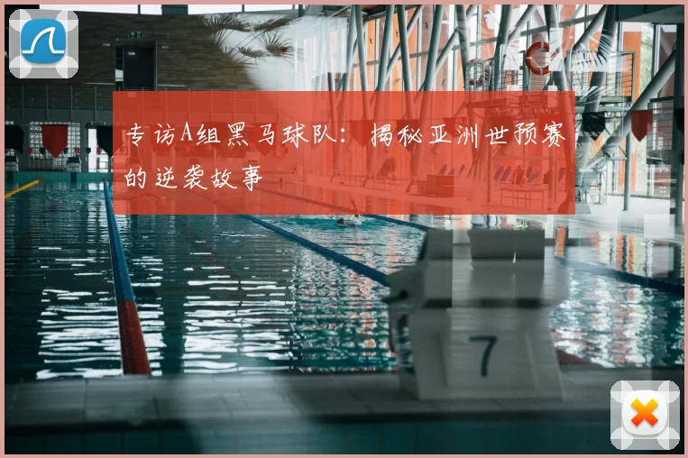 专访A组黑马球队：揭秘亚洲世预赛的逆袭故事