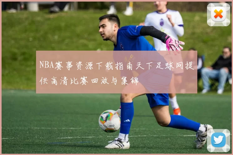NBA赛事资源下载指南天下足球网提供高清比赛回放与集锦