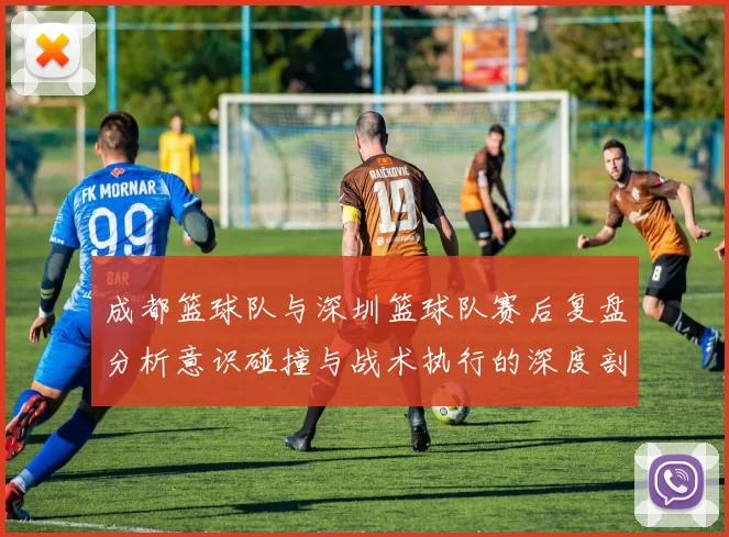 成都篮球队与深圳篮球队赛后复盘分析意识碰撞与战术执行的深度剖析