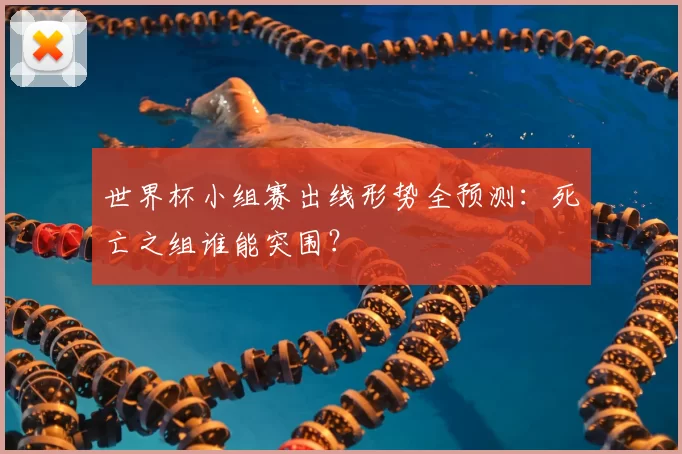 世界杯小组赛出线形势全预测:死亡之组谁能突围?