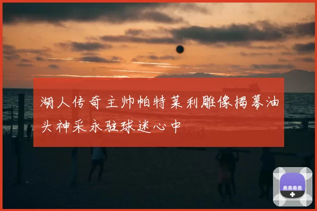 湖人传奇主帅帕特莱利雕像揭幕油头神采永驻球迷心中