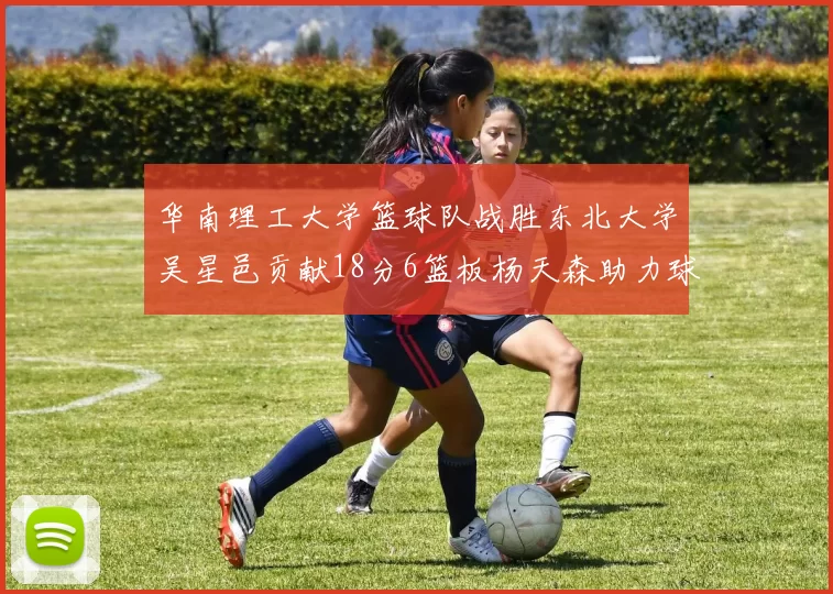 华南理工大学篮球队战胜东北大学吴星邑贡献18分6篮板杨天森助力球队获胜