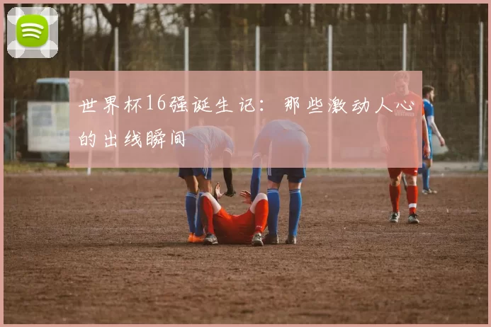 世界杯16强诞生记:那些激动人心的出线瞬间