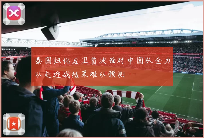 泰国归化后卫首次面对中国队全力以赴迎战结果难以预测