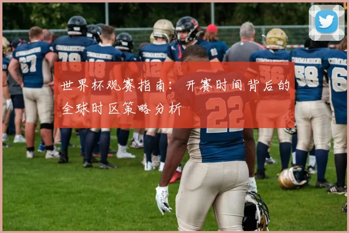 世界杯观赛指南：开赛时间背后的全球时区策略分析