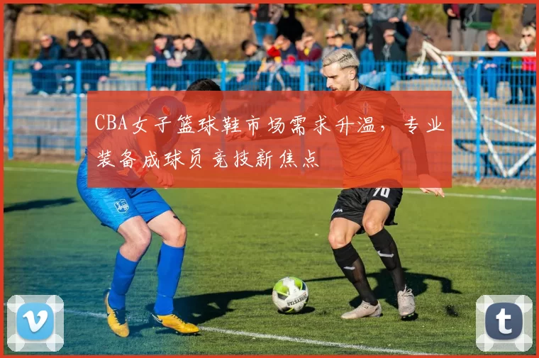 CBA女子篮球鞋市场需求升温，专业装备成球员竞技新焦点