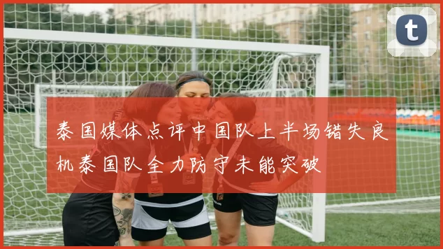 泰国媒体点评中国队上半场错失良机泰国队全力防守未能突破