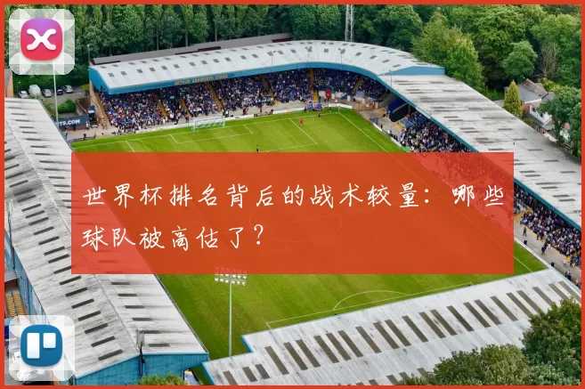 世界杯排名背后的战术较量：哪些球队被高估了？
