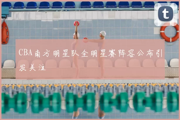 CBA南方明星队全明星赛阵容公布引发关注