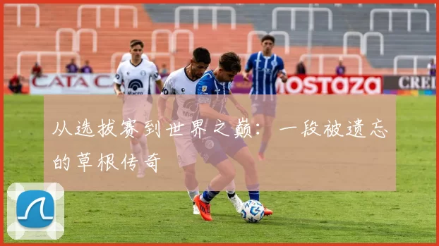 从选拔赛到世界之巅：一段被遗忘的草根传奇