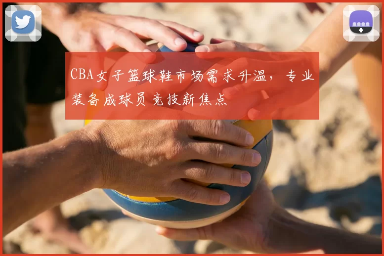 CBA女子篮球鞋市场需求升温,专业装备成球员竞技新焦点