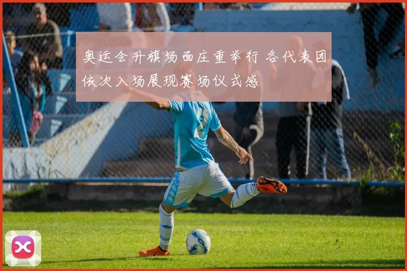 奥运会升旗场面庄重举行 各代表团依次入场展现赛场仪式感