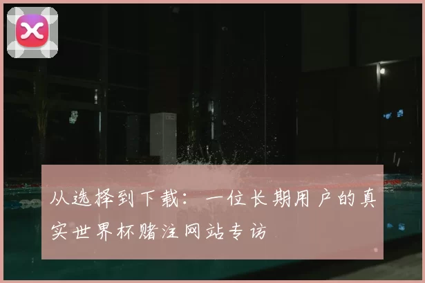 从选择到下载:一位长期用户的真实世界杯赌注网站专访