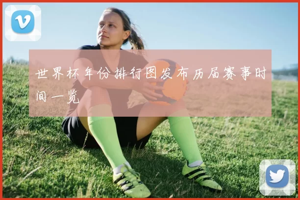 世界杯年份排行图发布历届赛事时间一览
