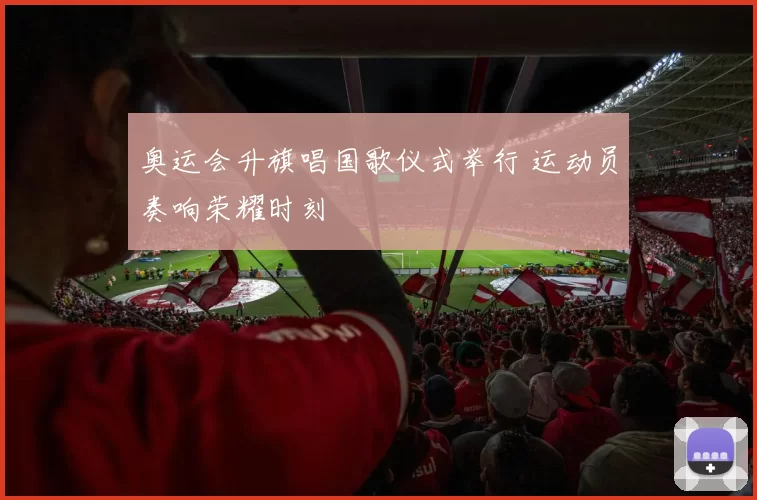 奥运会升旗唱国歌仪式举行 运动员奏响荣耀时刻