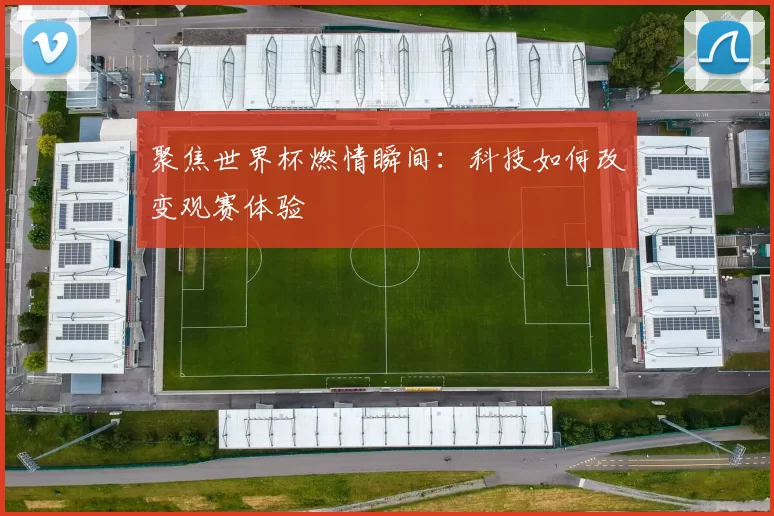 聚焦世界杯燃情瞬间:科技如何改变观赛体验