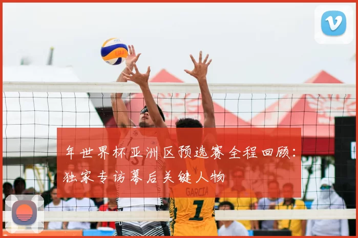 年世界杯亚洲区预选赛全程回顾:独家专访幕后关键人物