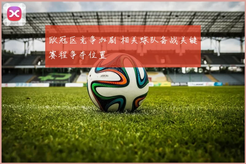 欧冠区竞争加剧 相关球队备战关键赛程争夺位置
