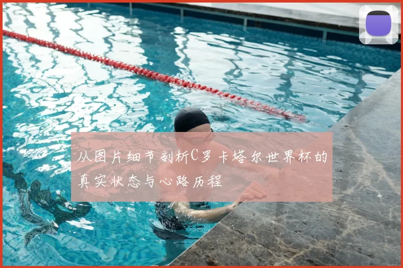 从图片细节剖析C罗卡塔尔世界杯的真实状态与心路历程