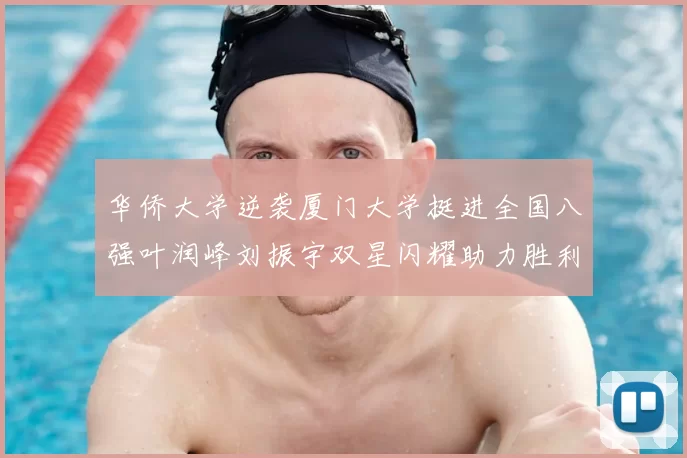 华侨大学逆袭厦门大学挺进全国八强叶润峰刘振宇双星闪耀助力胜利