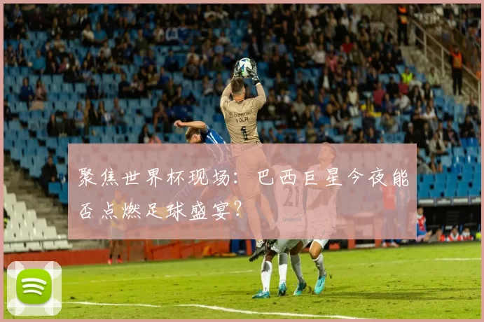 聚焦世界杯现场：巴西巨星今夜能否点燃足球盛宴？