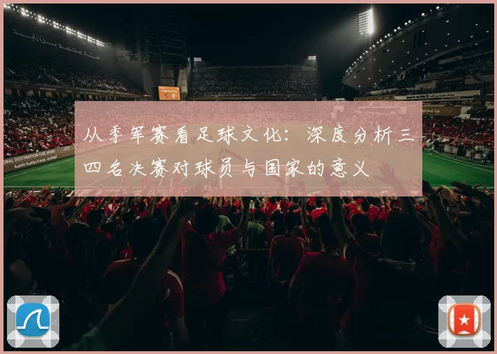 从季军赛看足球文化:深度分析三四名决赛对球员与国家的意义