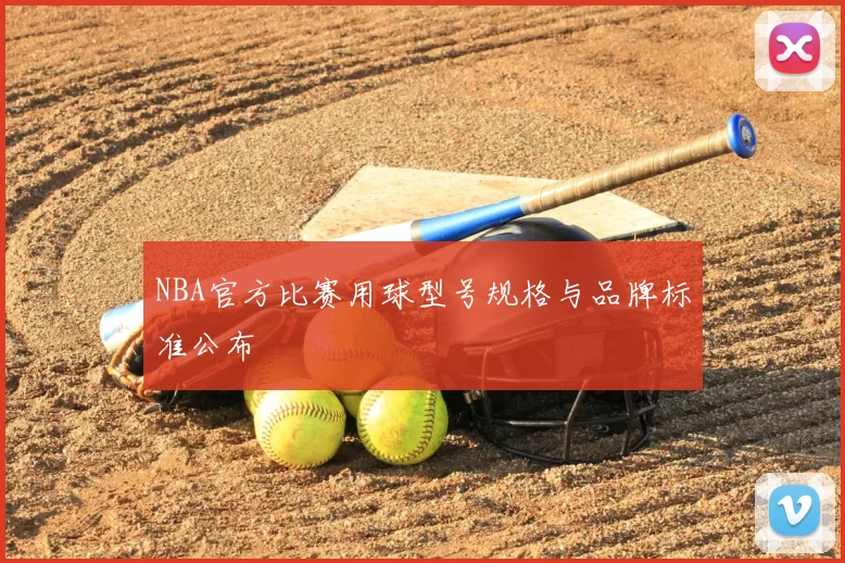 NBA官方比赛用球型号规格与品牌标准公布