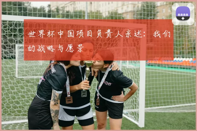 世界杯中国项目负责人亲述：我们的战略与愿景