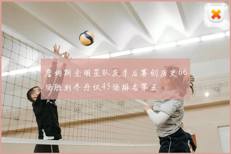 詹姆斯全明星队友季后赛创历史66场胜利乔丹仅45场排名第五
