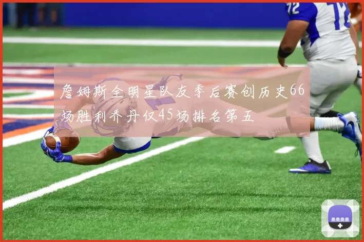 詹姆斯全明星队友季后赛创历史66场胜利乔丹仅45场排名第五