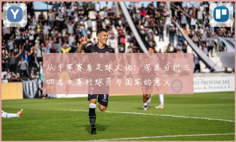 从季军赛看足球文化:深度分析三四名决赛对球员与国家的意义