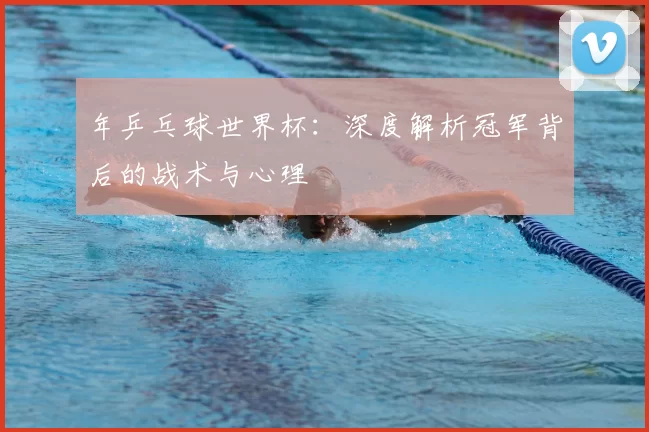 年乒乓球世界杯：深度解析冠军背后的战术与心理
