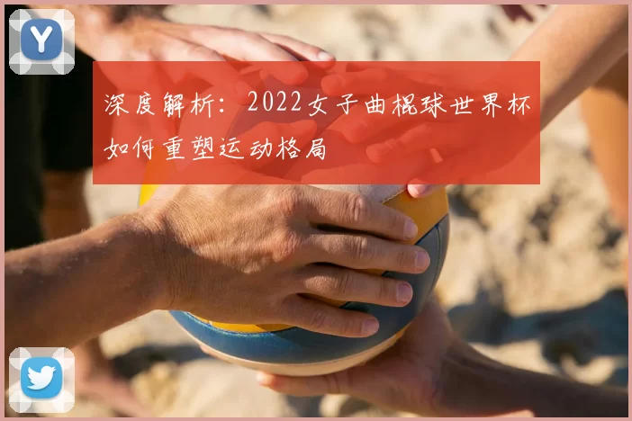 深度解析：2022女子曲棍球世界杯如何重塑运动格局