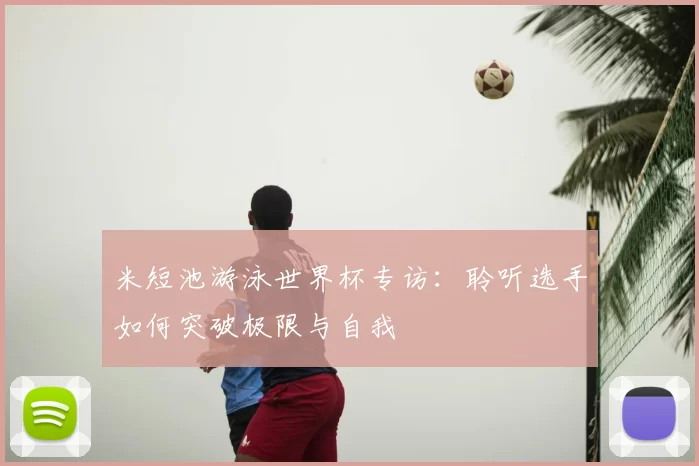 米短池游泳世界杯专访:聆听选手如何突破极限与自我
