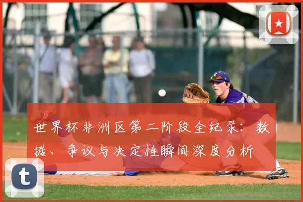 世界杯非洲区第二阶段全纪录:数据、争议与决定性瞬间深度分析