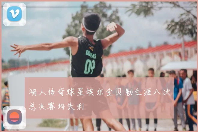 湖人传奇球星埃尔金贝勒生涯八次总决赛均失利