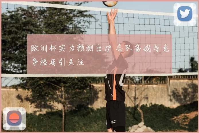欧洲杯实力预测出炉 各队备战与竞争格局引关注