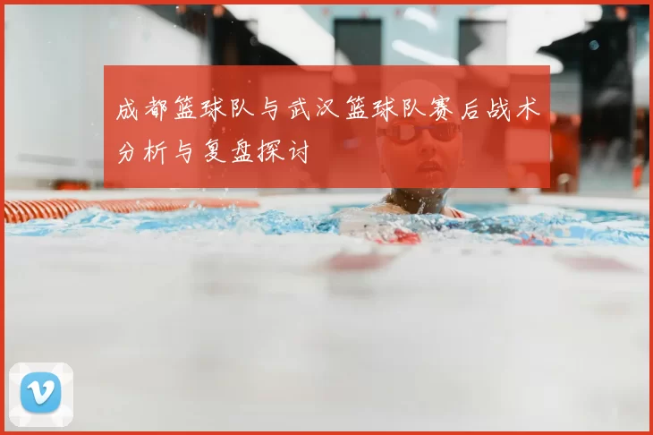 成都篮球队与武汉篮球队赛后战术分析与复盘探讨