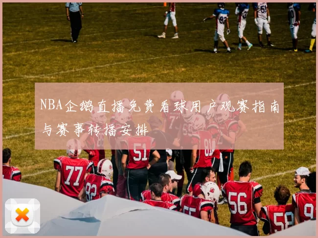 NBA企鹅直播免费看球用户观赛指南与赛事转播安排