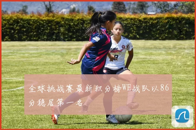 全球挑战赛最新积分榜WE战队以86分稳居第一名