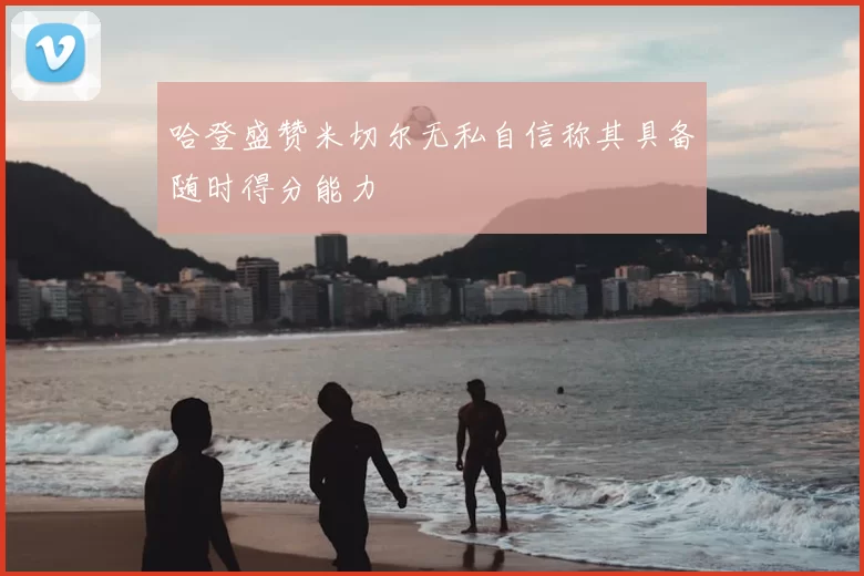 哈登盛赞米切尔无私自信称其具备随时得分能力