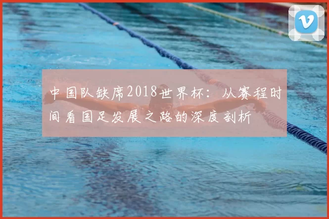 中国队缺席2018世界杯：从赛程时间看国足发展之路的深度剖析