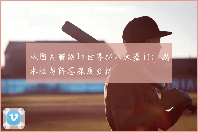 从图片解读18世界杯八大豪门:战术板与阵容深度分析