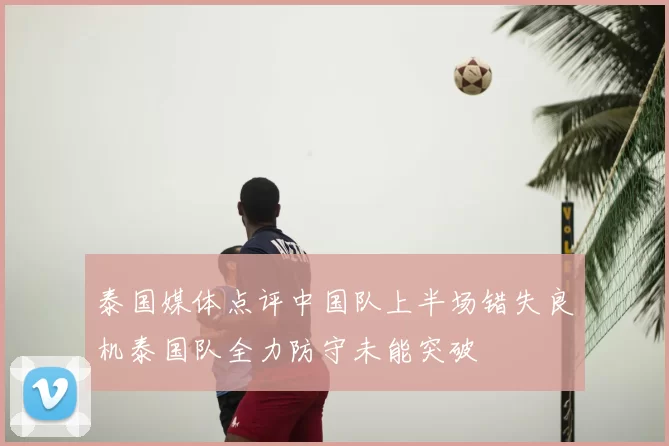 泰国媒体点评中国队上半场错失良机泰国队全力防守未能突破