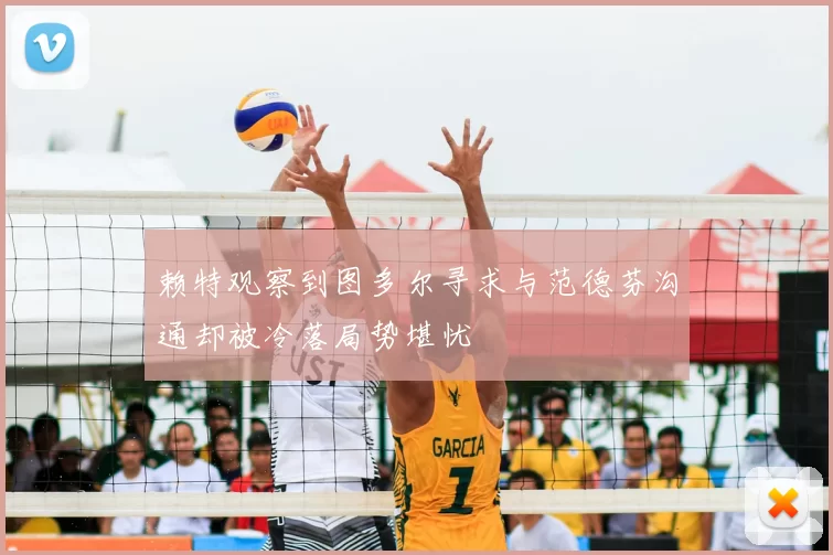 赖特观察到图多尔寻求与范德芬沟通却被冷落局势堪忧