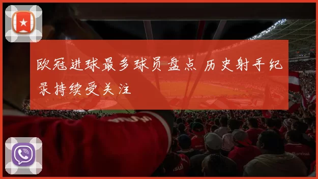 欧冠进球最多球员盘点 历史射手纪录持续受关注