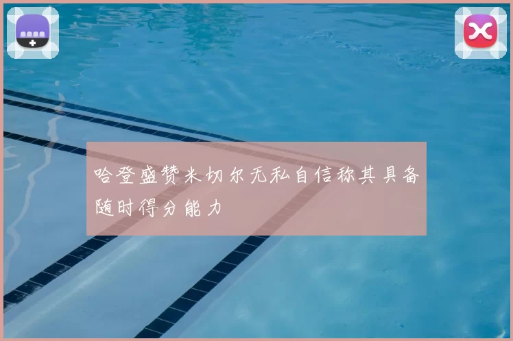 哈登盛赞米切尔无私自信称其具备随时得分能力