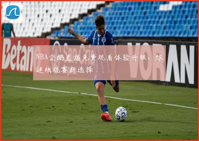 NBA企鹅直播免费观看体验升级,球迷线观赛新选择